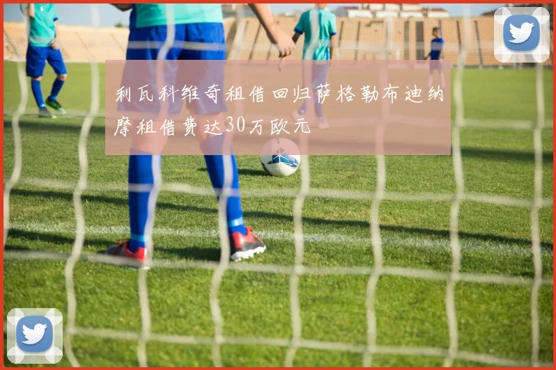 利瓦科维奇租借回归萨格勒布迪纳摩租借费达30万欧元