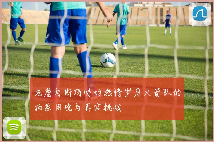 老詹与斯玛特的燃情岁月火箭队的抽象困境与真实挑战