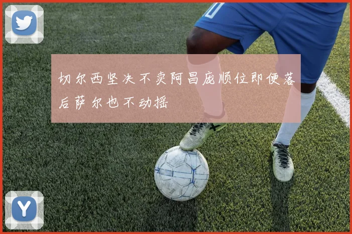 切尔西坚决不卖阿昌庞顺位即便落后萨尔也不动摇