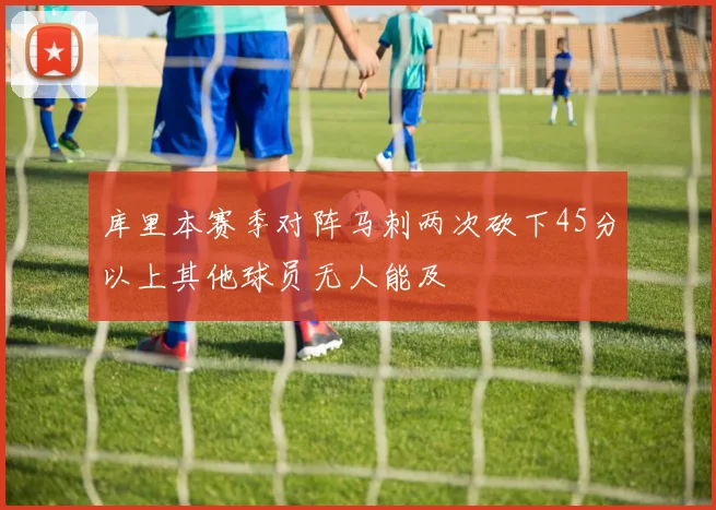 库里本赛季对阵马刺两次砍下45分以上其他球员无人能及