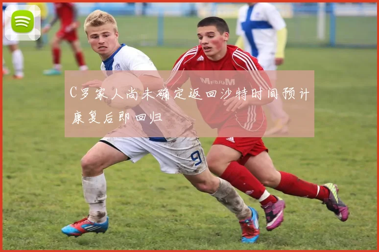 C罗家人尚未确定返回沙特时间预计康复后即回归