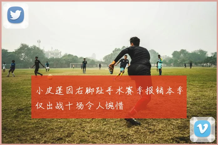 小皮蓬因右脚趾手术赛季报销本季仅出战十场令人惋惜