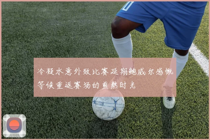 冷凝水意外致比赛延期鲍威尔感慨等候重返赛场的煎熬时光
