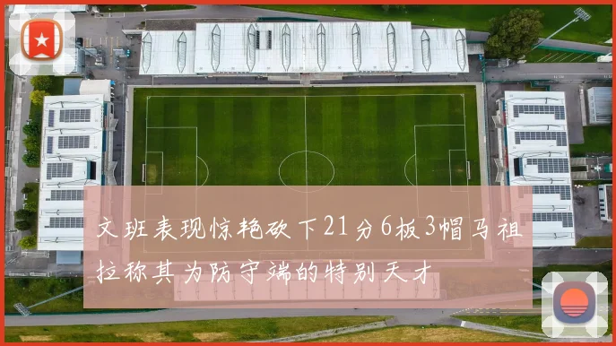 文班表现惊艳砍下21分6板3帽马祖拉称其为防守端的特别天才