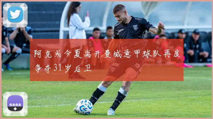 阿克或今夏离开曼城意甲球队再度争夺31岁后卫