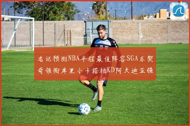 名记预测NBA半程最佳阵容SGA东契奇领衔库里小卡搭档KD阿夫迪亚强势入选