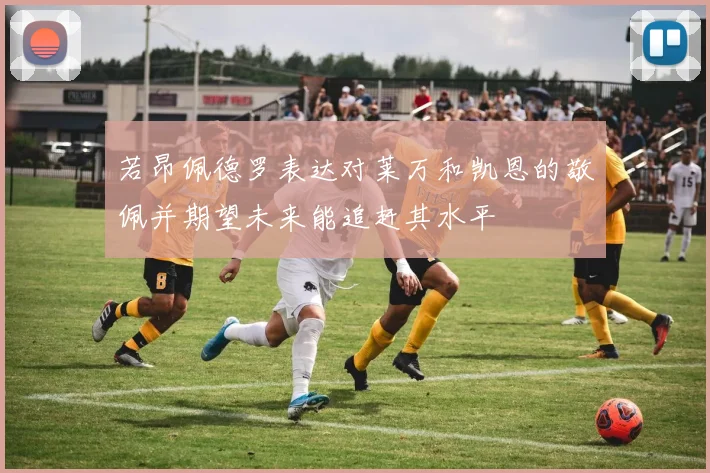 若昂佩德罗表达对莱万和凯恩的敬佩并期望未来能追赶其水平