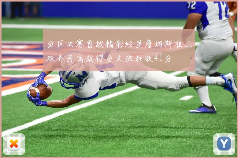 分区决赛首战精彩纷呈詹姆斯准三双乔丹高效得分文班狂砍41分