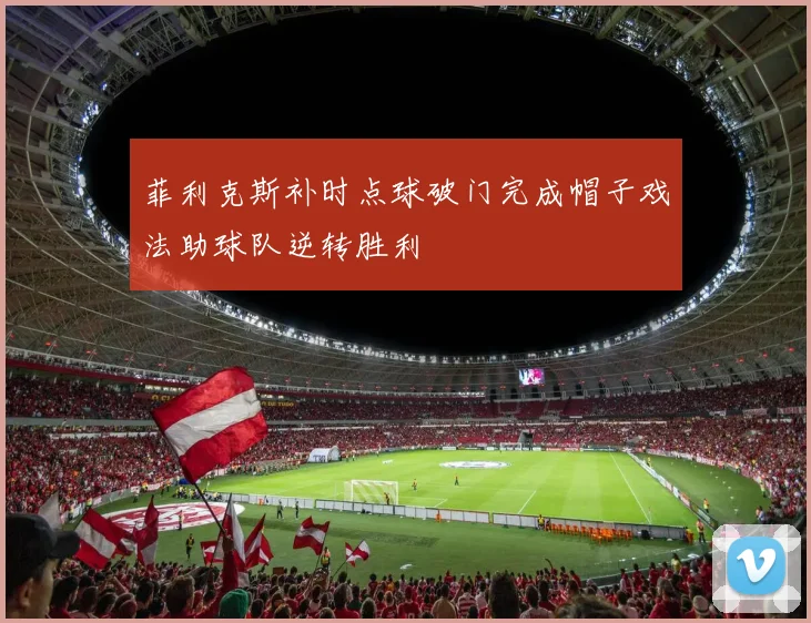 菲利克斯补时点球破门完成帽子戏法助球队逆转胜利