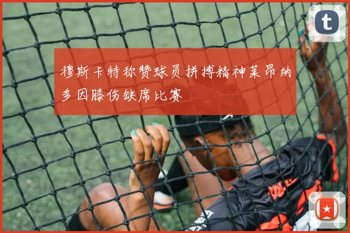 穆斯卡特称赞球员拼搏精神莱昂纳多因膝伤缺席比赛