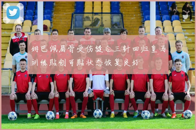 姆巴佩眉骨受伤缝合三针回归皇马训练贴创可贴状态恢复良好