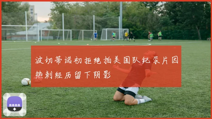 波切蒂诺初拒绝拍美国队纪录片因热刺经历留下阴影
