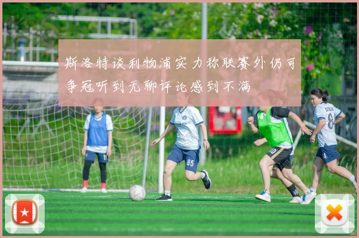 斯洛特谈利物浦实力称联赛外仍可争冠听到无聊评论感到不满