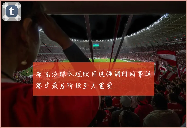 布克谈球队连败困境强调时间紧迫赛季最后阶段至关重要