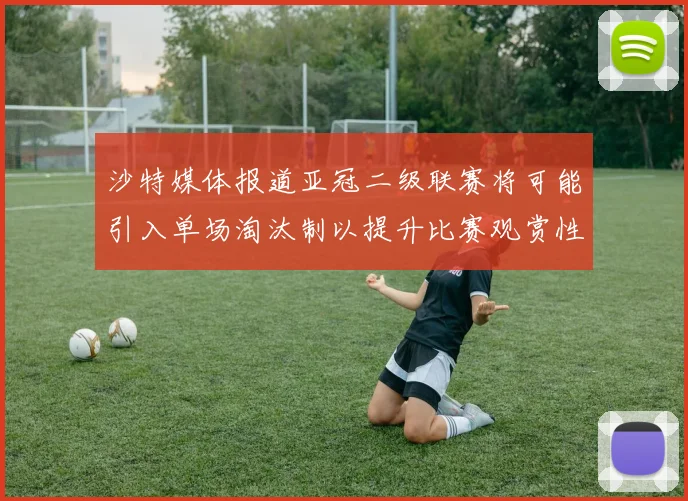 沙特媒体报道亚冠二级联赛将可能引入单场淘汰制以提升比赛观赏性